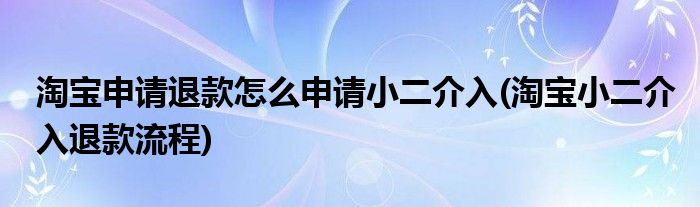 淘宝申请退款怎么申请小二介入(淘宝小二介入退款流程)