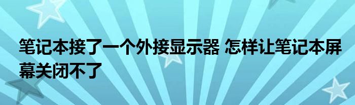 笔记本接了一个外接显示器 怎样让笔记本屏幕关闭不了