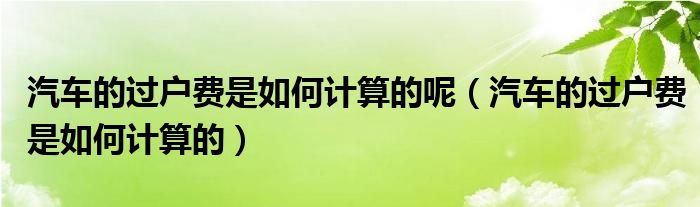 汽车的过户费是如何计算的呢（汽车的过户费是如何计算的）