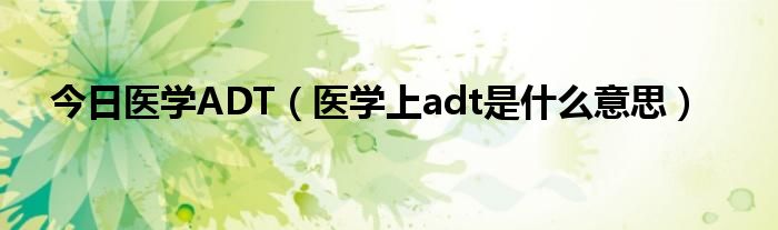 今日医学ADT（医学上adt是什么意思）