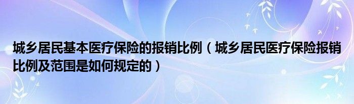 城乡居民基本医疗保险的报销比例（城乡居民医疗保险报销比例及范围是如何规定的）