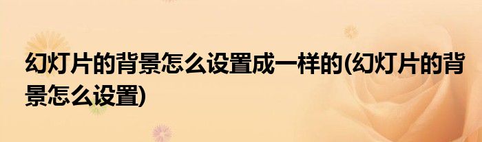 幻灯片的背景怎么设置成一样的(幻灯片的背景怎么设置)
