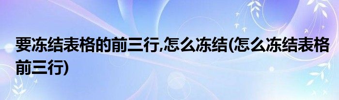 要冻结表格的前三行,怎么冻结(怎么冻结表格前三行)