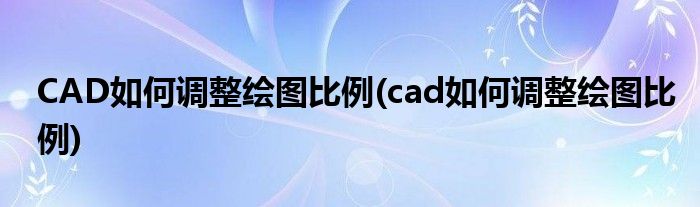 CAD如何调整绘图比例(cad如何调整绘图比例)