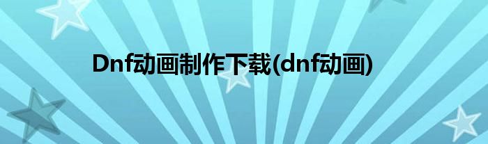 Dnf动画制作下载(dnf动画)