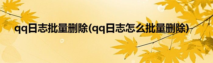qq日志批量删除(qq日志怎么批量删除)