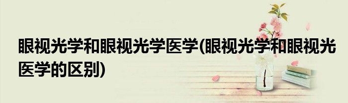 眼视光学和眼视光学医学(眼视光学和眼视光医学的区别)