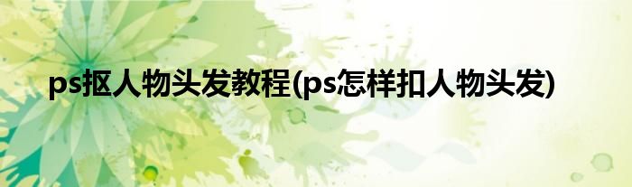 ps抠人物头发教程(ps怎样扣人物头发)