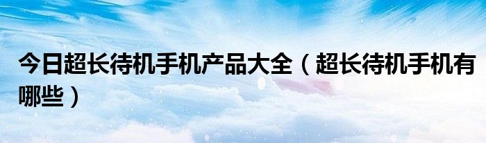 今日超长待机手机产品大全（超长待机手机有哪些）