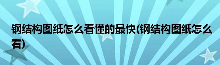 钢结构图纸怎么看懂的最快(钢结构图纸怎么看)