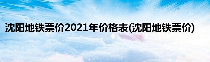 沈阳地铁票价2021年价格表(沈阳地铁票价)