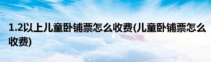 1.2以上儿童卧铺票怎么收费(儿童卧铺票怎么收费)