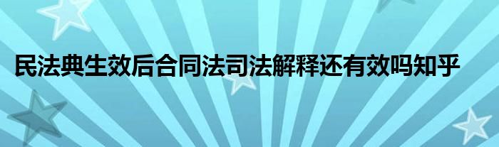 民法典生效后合同法司法解释还有效吗知乎