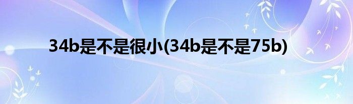 34b是不是很小(34b是不是75b)