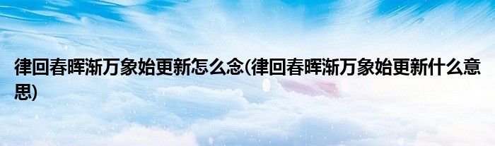 律回春晖渐万象始更新怎么念(律回春晖渐万象始更新什么意思)