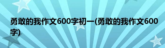 勇敢的我作文600字初一(勇敢的我作文600字)