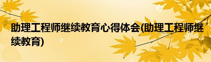 助理工程师继续教育心得体会(助理工程师继续教育)
