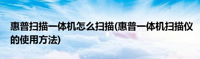 惠普扫描一体机怎么扫描(惠普一体机扫描仪的使用方法)