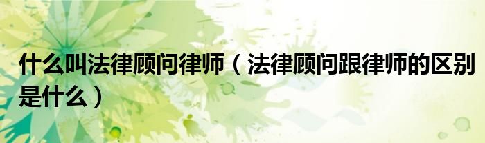 什么叫法律顾问律师（法律顾问跟律师的区别是什么）