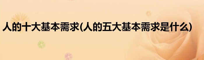 人的十大基本需求(人的五大基本需求是什么)