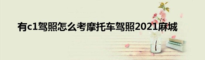 有c1驾照怎么考摩托车驾照2021麻城
