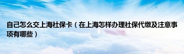 自己怎么交上海社保卡（在上海怎样办理社保代缴及注意事项有哪些）