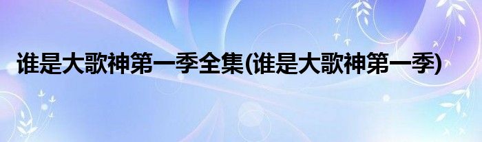 谁是大歌神第一季全集(谁是大歌神第一季)
