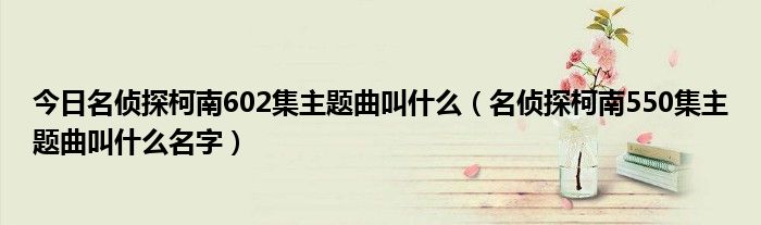今日名侦探柯南602集主题曲叫什么（名侦探柯南550集主题曲叫什么名字）