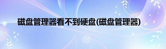 磁盘管理器看不到硬盘(磁盘管理器)
