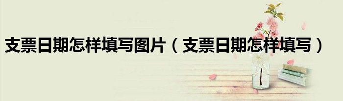 支票日期怎样填写图片（支票日期怎样填写）