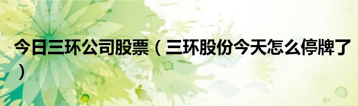 今日三环公司股票（三环股份今天怎么停牌了）