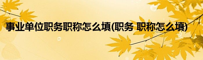 事业单位职务职称怎么填(职务 职称怎么填)