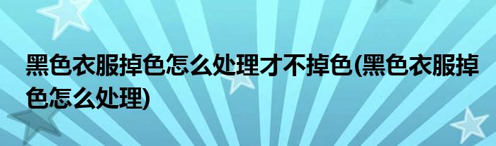 黑色衣服掉色怎么处理才不掉色(黑色衣服掉色怎么处理)