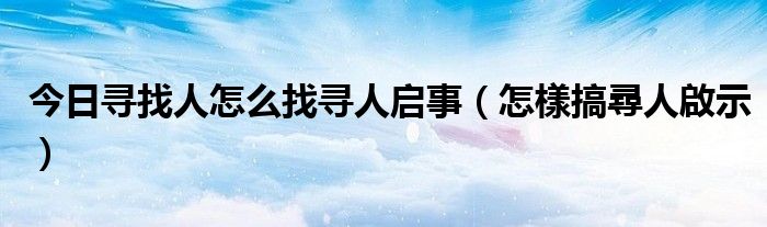 今日寻找人怎么找寻人启事（怎樣搞尋人啟示）