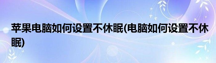 苹果电脑如何设置不休眠(电脑如何设置不休眠)