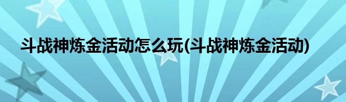 斗战神炼金活动怎么玩(斗战神炼金活动)