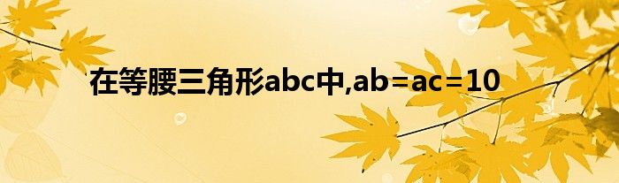 在等腰三角形abc中,ab=ac=10