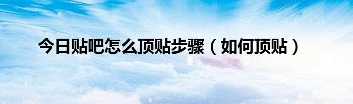 今日贴吧怎么顶贴步骤（如何顶贴）
