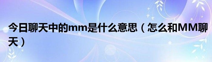 今日聊天中的mm是什么意思（怎么和MM聊天）