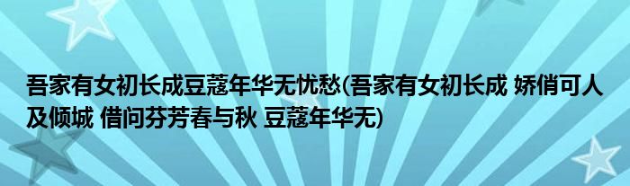 吾家有女初长成豆蔻年华无忧愁(吾家有女初长成 娇俏可人及倾城 借问芬芳春与秋 豆蔻年华无)