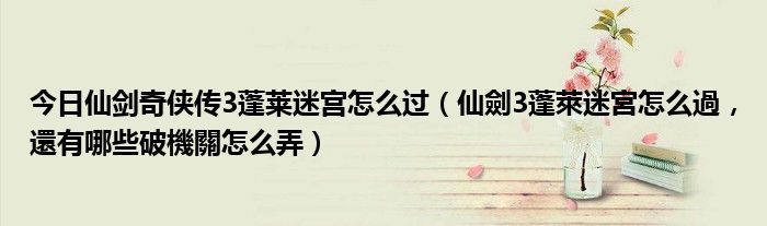 今日仙剑奇侠传3蓬莱迷宫怎么过（仙劍3蓬萊迷宮怎么過，還有哪些破機關怎么弄）