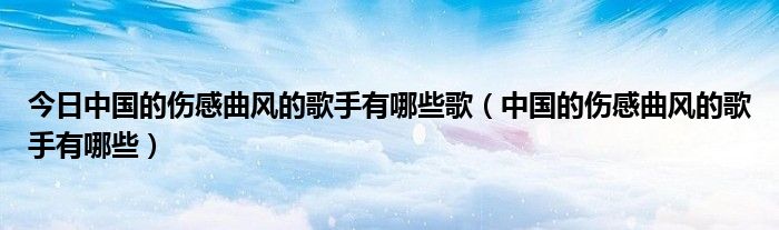 今日中国的伤感曲风的歌手有哪些歌（中国的伤感曲风的歌手有哪些）