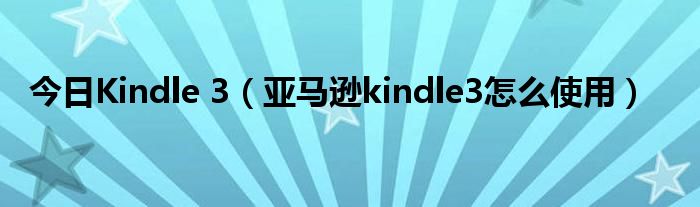 今日Kindle 3（亚马逊kindle3怎么使用）