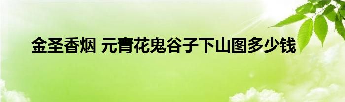 金圣香烟 元青花鬼谷子下山图多少钱