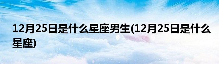 12月25日是什么星座男生(12月25日是什么星座)