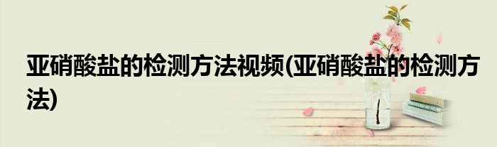 亚硝酸盐的检测方法视频(亚硝酸盐的检测方法)