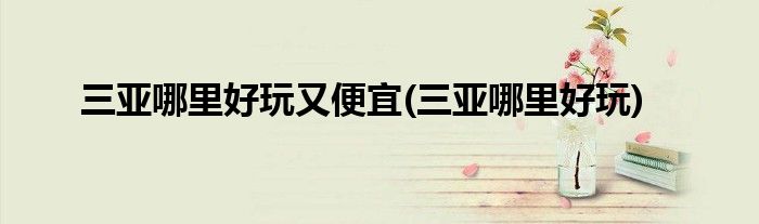 三亚哪里好玩又便宜(三亚哪里好玩)
