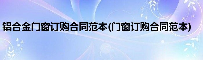 铝合金门窗订购合同范本(门窗订购合同范本)