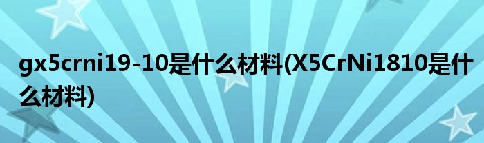 gx5crni19-10是什么材料(X5CrNi1810是什么材料)