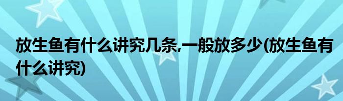 放生鱼有什么讲究几条,一般放多少(放生鱼有什么讲究)